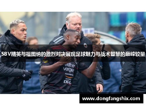 SBV精英与福图纳的激烈对决展现足球魅力与战术智慧的巅峰较量