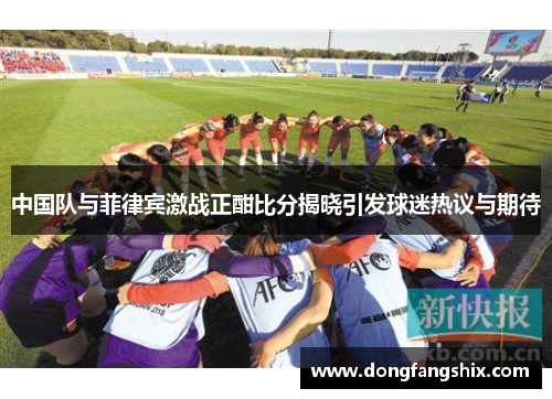 中国队与菲律宾激战正酣比分揭晓引发球迷热议与期待