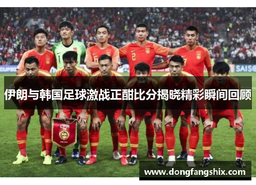 伊朗与韩国足球激战正酣比分揭晓精彩瞬间回顾
