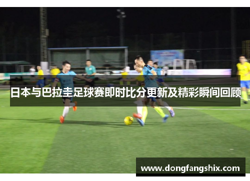 日本与巴拉圭足球赛即时比分更新及精彩瞬间回顾