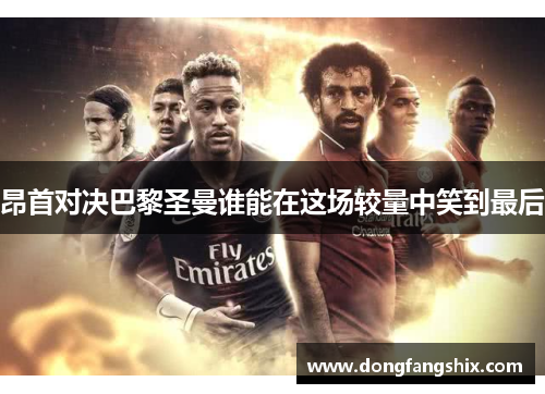 昂首对决巴黎圣曼谁能在这场较量中笑到最后