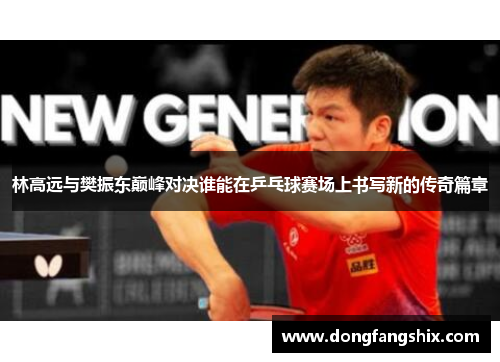 林高远与樊振东巅峰对决谁能在乒乓球赛场上书写新的传奇篇章