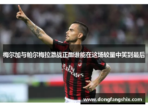 梅尔加与帕尔梅拉激战正酣谁能在这场较量中笑到最后